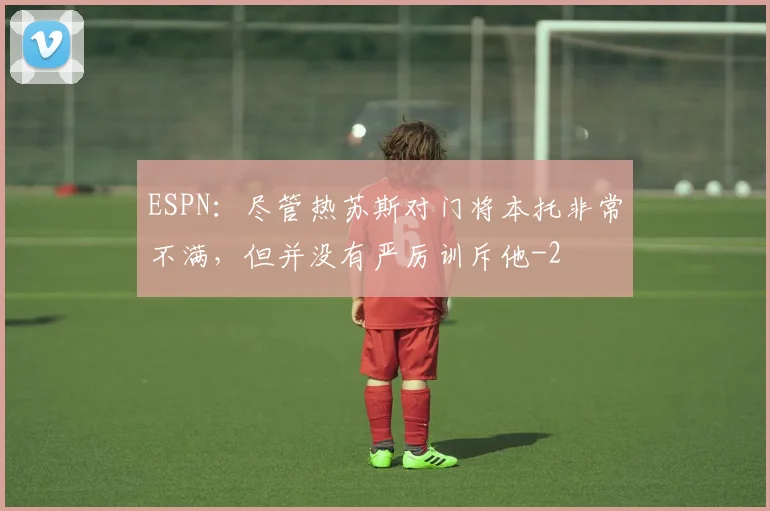 ESPN:尽管热苏斯对门将本托非常不满,但并没有严厉训斥他