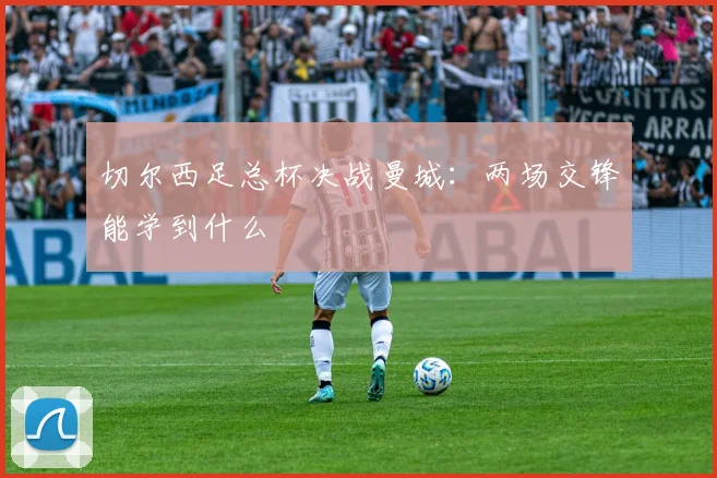 切尔西足总杯决战曼城：两场交锋能学到什么