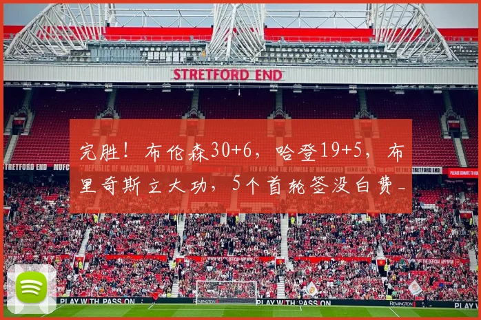 完胜!布伦森30+6,哈登19+5,布里奇斯立大功,5个首轮签没白费_1