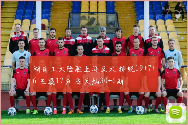 湖南工大险胜上海交大 柳锐19+7+6 王磊17分 陈天灿30+6断