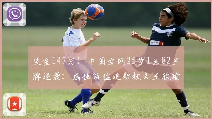 奖金147万!中国女网25岁1米82王牌逆袭:成独苗猛追郑钦文王欣瑜