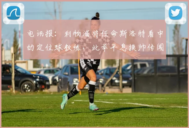 电讯报：利物浦将任命斯洛特看中的定位球教练，此举平息换帅传闻
