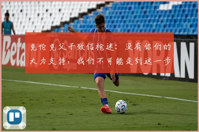 克伦克父子致信枪迷：没有你们的大力支持，我们不可能走到这一步
