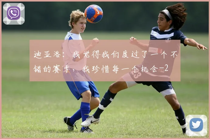 迪亚洛:我觉得我们度过了一个不错的赛季,我珍惜每一个机会