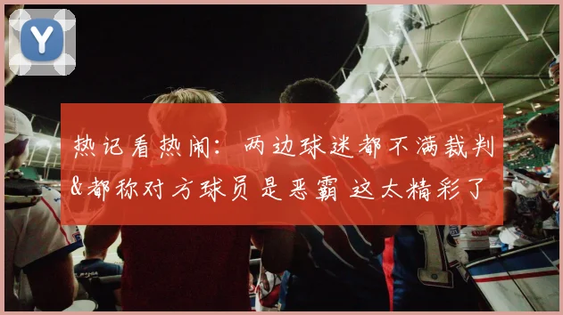热记看热闹:两边球迷都不满裁判&都称对方球员是恶霸 这太精彩了