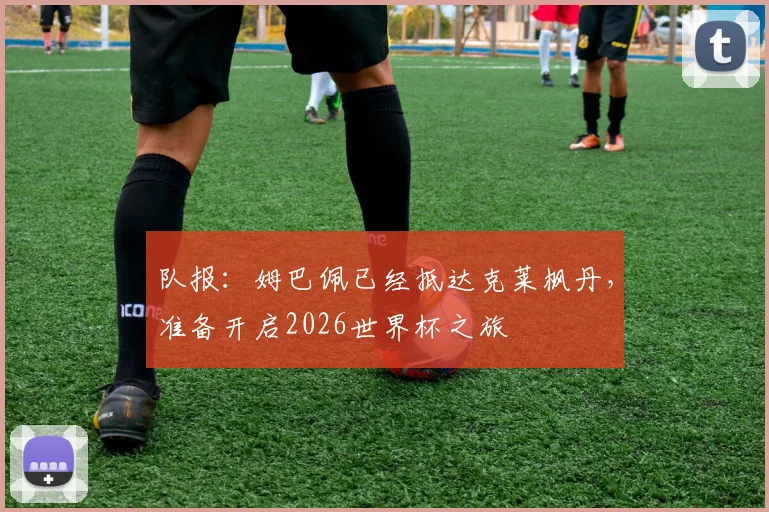 队报：姆巴佩已经抵达克莱枫丹，准备开启2026世界杯之旅