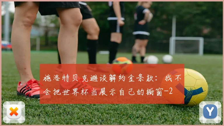 施洛特贝克避谈解约金条款：我不会把世界杯当展示自己的橱窗