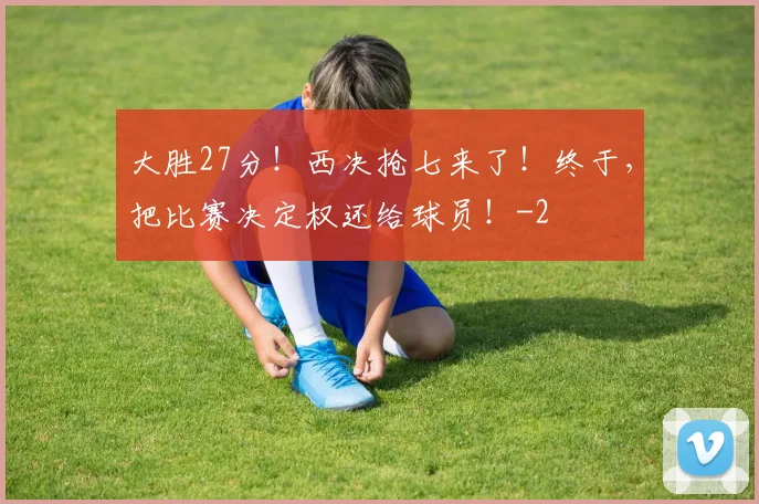 大胜27分！西决抢七来了！终于，把比赛决定权还给球员！