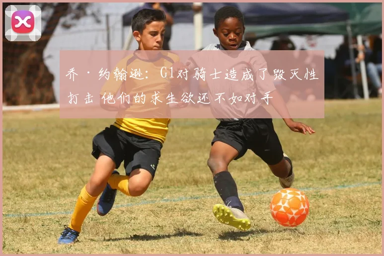 乔·约翰逊：G1对骑士造成了毁灭性打击 他们的求生欲还不如对手