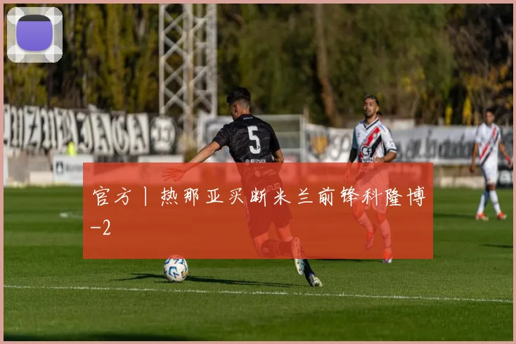 官方丨热那亚买断米兰前锋科隆博