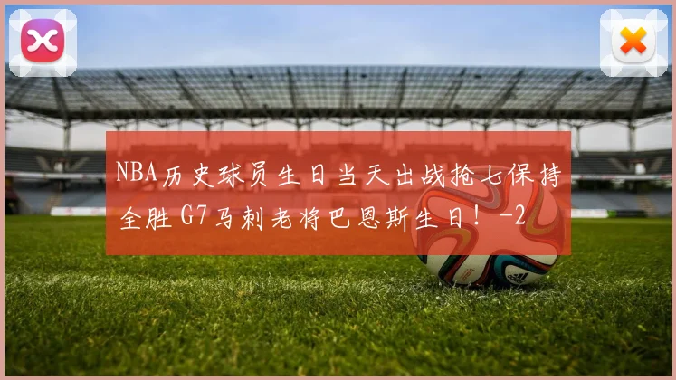 NBA历史球员生日当天出战抢七保持全胜 G7马刺老将巴恩斯生日!