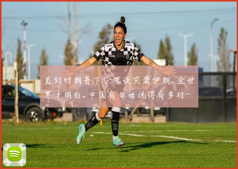 直到特朗普下令深夜突袭伊朗,全世界才明白,中国有句话说得有多对