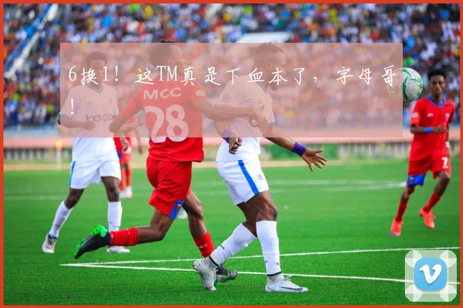 6换1！这TM真是下血本了，字母哥！