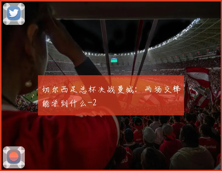 切尔西足总杯决战曼城：两场交锋能学到什么