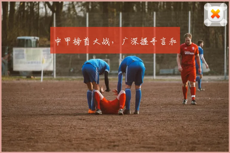 中甲榜首大战，广深握手言和