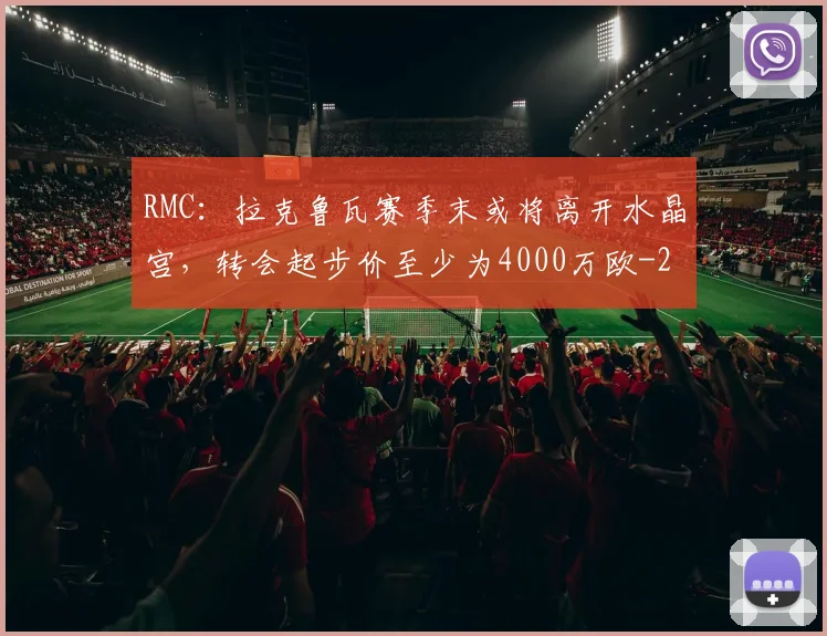 RMC：拉克鲁瓦赛季末或将离开水晶宫，转会起步价至少为4000万欧