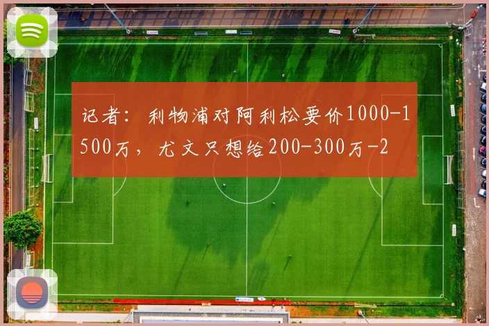 记者：利物浦对阿利松要价1000-1500万，尤文只想给200-300万