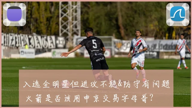 入选全明星但进攻不稳&防守有问题 火箭是否该用申京交易字母哥？