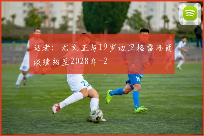 记者:尤文正与19岁边卫格雷洛商谈续约至2028年