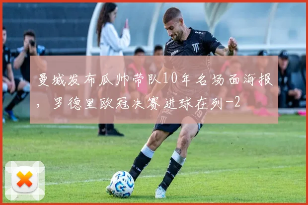 曼城发布瓜帅带队10年名场面海报,罗德里欧冠决赛进球在列