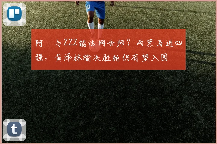 阿昺与ZZZ能法网会师？两黑马进四强，黄泽林输决胜轮仍有望入围