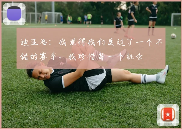 迪亚洛：我觉得我们度过了一个不错的赛季，我珍惜每一个机会
