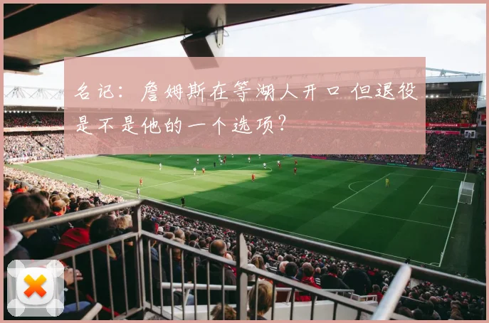 名记：詹姆斯在等湖人开口 但退役是不是他的一个选项？