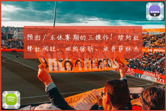 预测广东休赛期的三操作！续约杜锋杜润旺、回购徐昕、放弃萨林杰