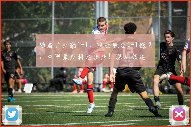 随着广州豹1-1，陕西联合0-1憾负，中甲最新排名出炉！深圳领跑