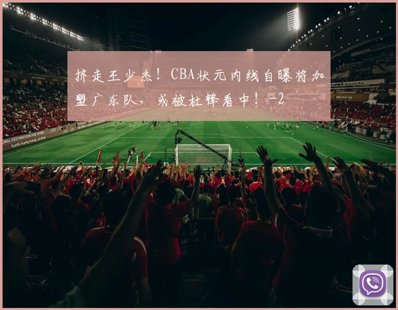 挤走王少杰!CBA状元内线自曝将加盟广东队,或被杜锋看中!
