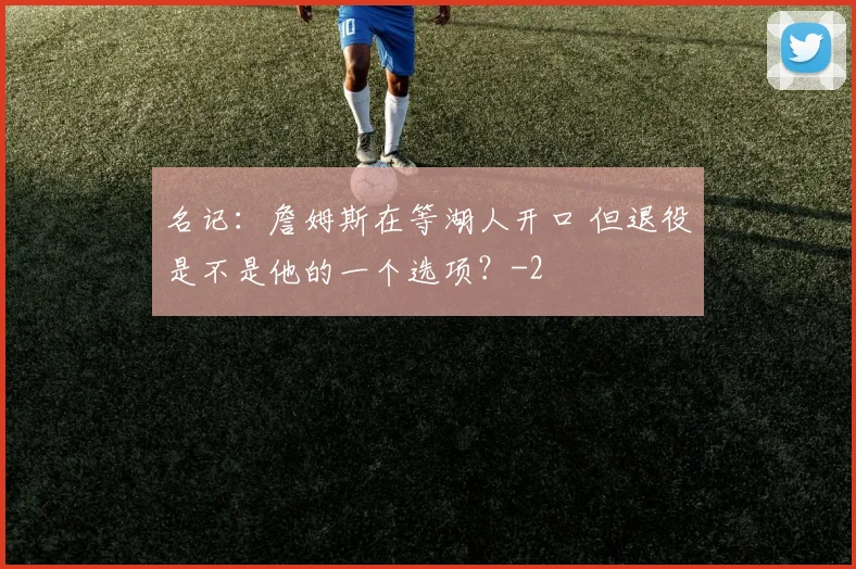 名记:詹姆斯在等湖人开口 但退役是不是他的一个选项?