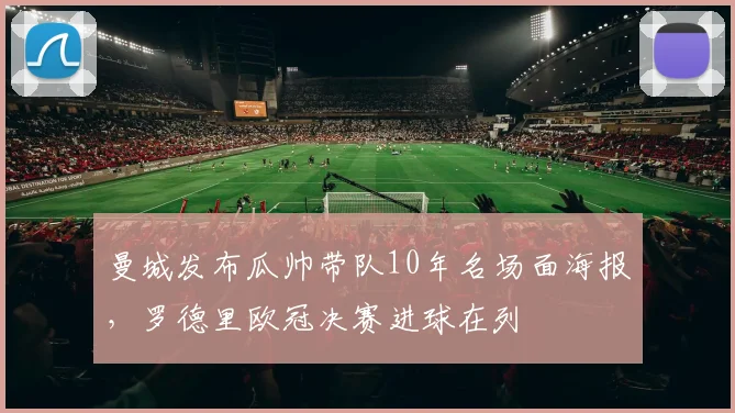曼城发布瓜帅带队10年名场面海报，罗德里欧冠决赛进球在列