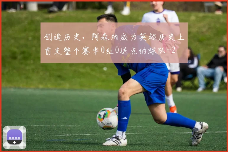 创造历史,阿森纳成为英超历史上首支整个赛季0红0送点的球队