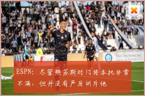 ESPN：尽管热苏斯对门将本托非常不满，但并没有严厉训斥他