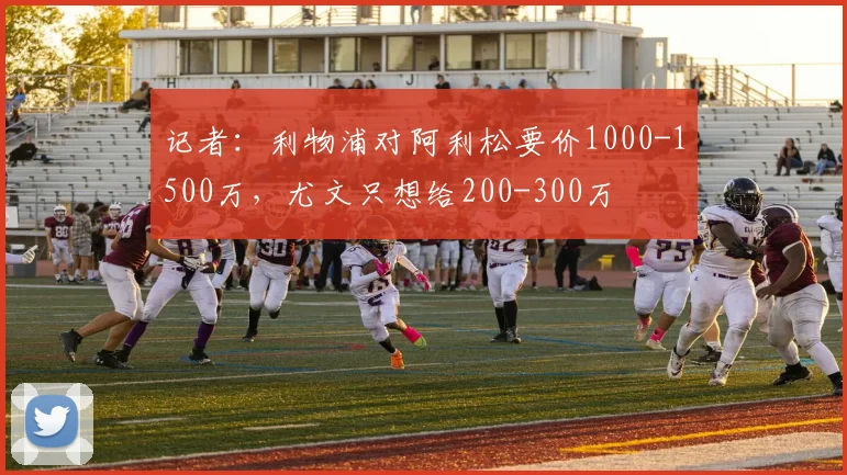 记者：利物浦对阿利松要价1000-1500万，尤文只想给200-300万