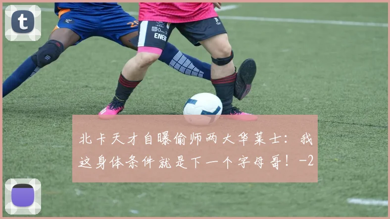 北卡天才自曝偷师两大华莱士:我这身体条件就是下一个字母哥!