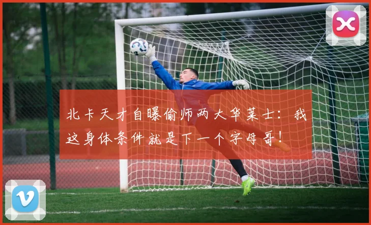 北卡天才自曝偷师两大华莱士：我这身体条件就是下一个字母哥！