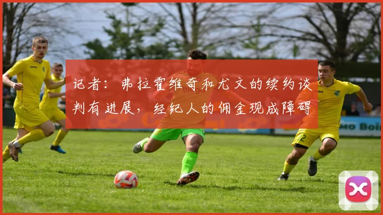 记者:弗拉霍维奇和尤文的续约谈判有进展,经纪人的佣金现成障碍