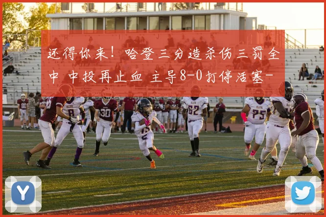 还得你来！哈登三分造杀伤三罚全中 中投再止血 主导8-0打停活塞