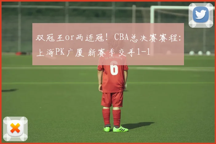 双冠王or两连冠!CBA总决赛赛程:上海PK广厦 新赛季交手1-1
