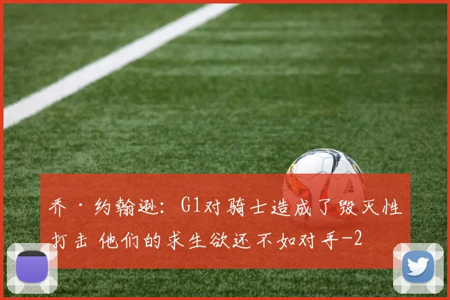乔·约翰逊:G1对骑士造成了毁灭性打击 他们的求生欲还不如对手