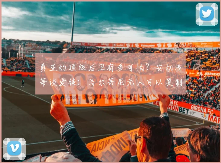 真正的顶级后卫有多可怕?安切洛蒂谈爱徒:马尔蒂尼无人可以复制