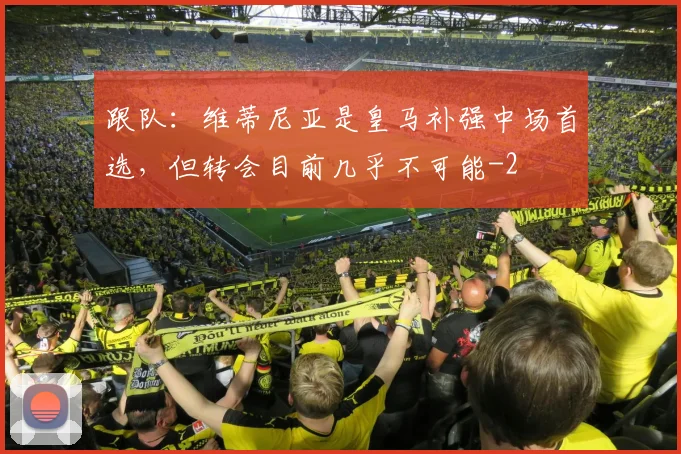 跟队:维蒂尼亚是皇马补强中场首选,但转会目前几乎不可能