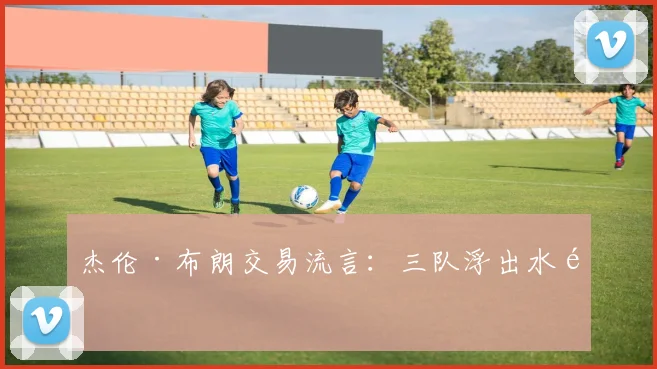 杰伦·布朗交易流言：三队浮出水面