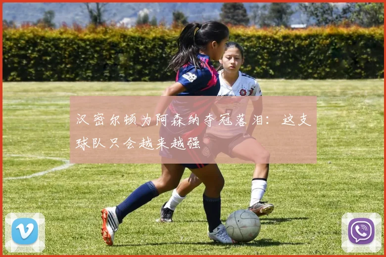 汉密尔顿为阿森纳夺冠落泪：这支球队只会越来越强
