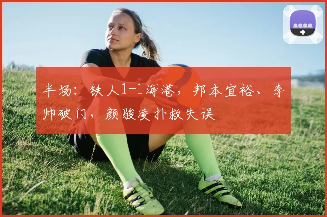 半场：铁人1-1海港，邦本宜裕、李帅破门，颜骏凌扑救失误