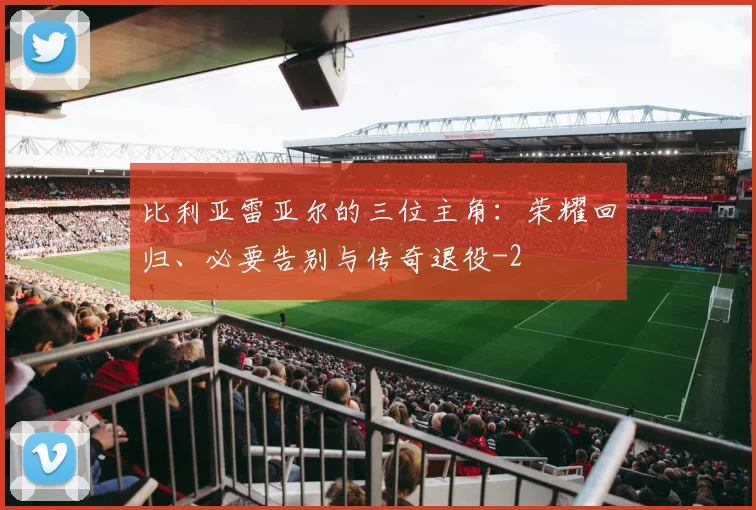 比利亚雷亚尔的三位主角:荣耀回归、必要告别与传奇退役