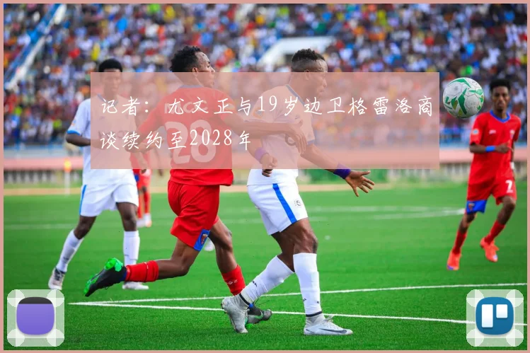 记者：尤文正与19岁边卫格雷洛商谈续约至2028年