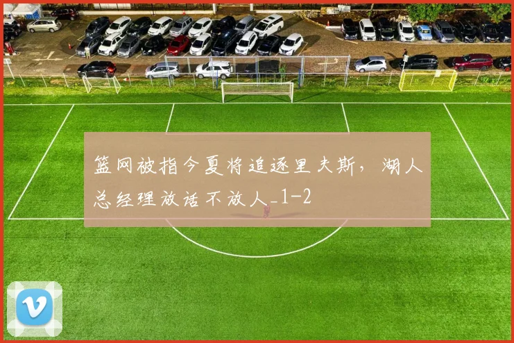 篮网被指今夏将追逐里夫斯,湖人总经理放话不放人_1