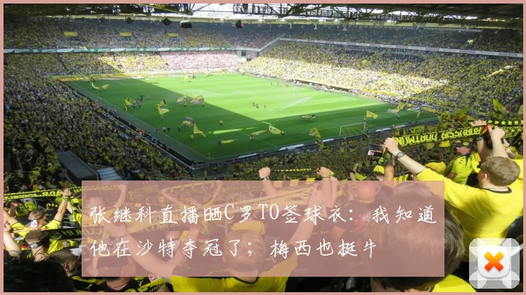 张继科直播晒C罗TO签球衣：我知道他在沙特夺冠了；梅西也挺牛